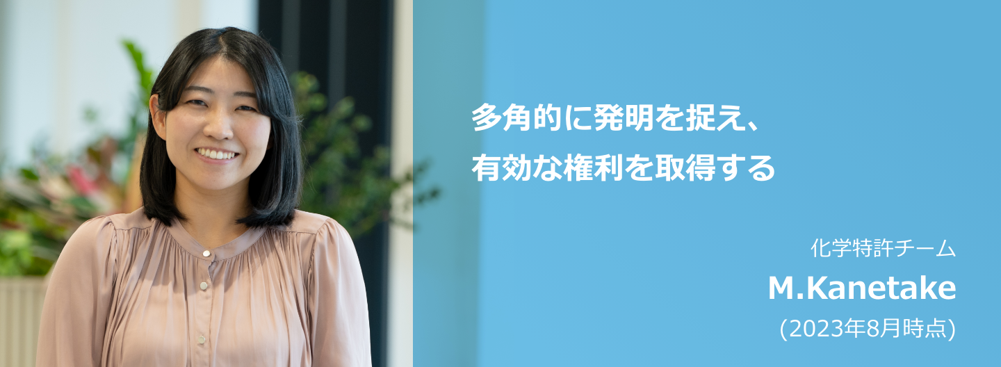 多角的に発明を捉え、有効な権利を取得する 化学特許チーム M.Kanetake (2023年8月時点)